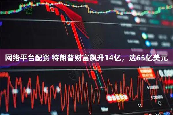 网络平台配资 特朗普财富飙升14亿，达65亿美元