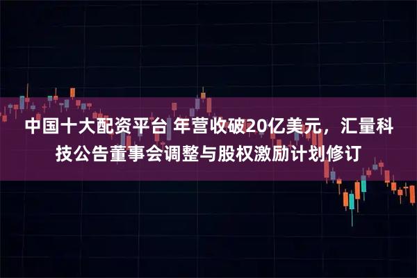 中国十大配资平台 年营收破20亿美元，汇量科技公告董事会调整与股权激励计划修订