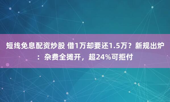 短线免息配资炒股 借1万却要还1.5万？新规出炉：杂费全摊开，超24%可拒付