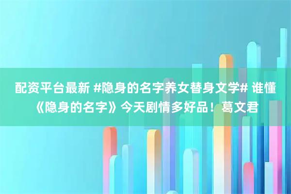 配资平台最新 #隐身的名字养女替身文学# 谁懂《隐身的名字》今天剧情多好品！葛文君