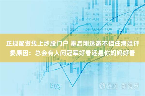 正规配资线上炒股门户 霍启刚透露不担任港姐评委原因：总会有人问冠军好看还是你妈妈好看